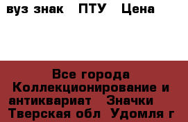 1.1) вуз знак : ПТУ › Цена ­ 189 - Все города Коллекционирование и антиквариат » Значки   . Тверская обл.,Удомля г.